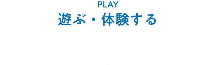 PLAY 遊ぶ・体験する