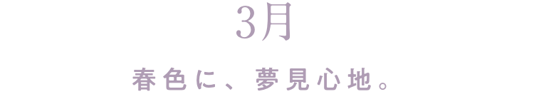 3月 春色に、夢見心地。